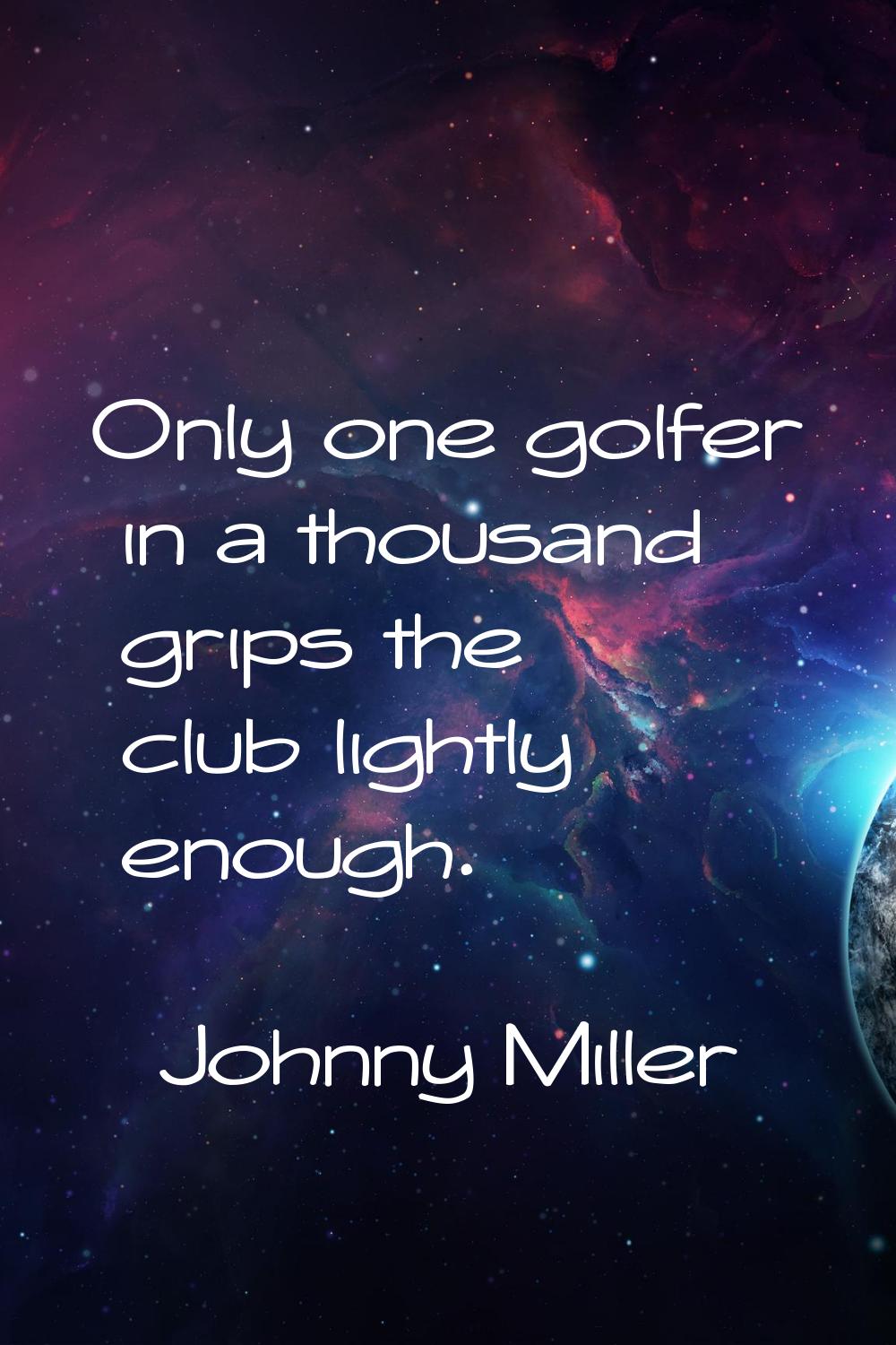 Only one golfer in a thousand grips the club lightly enough.