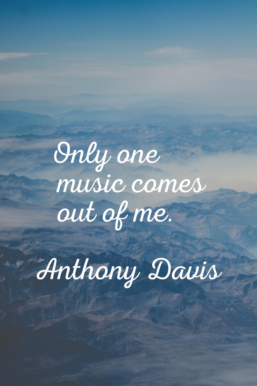 Only one music comes out of me.