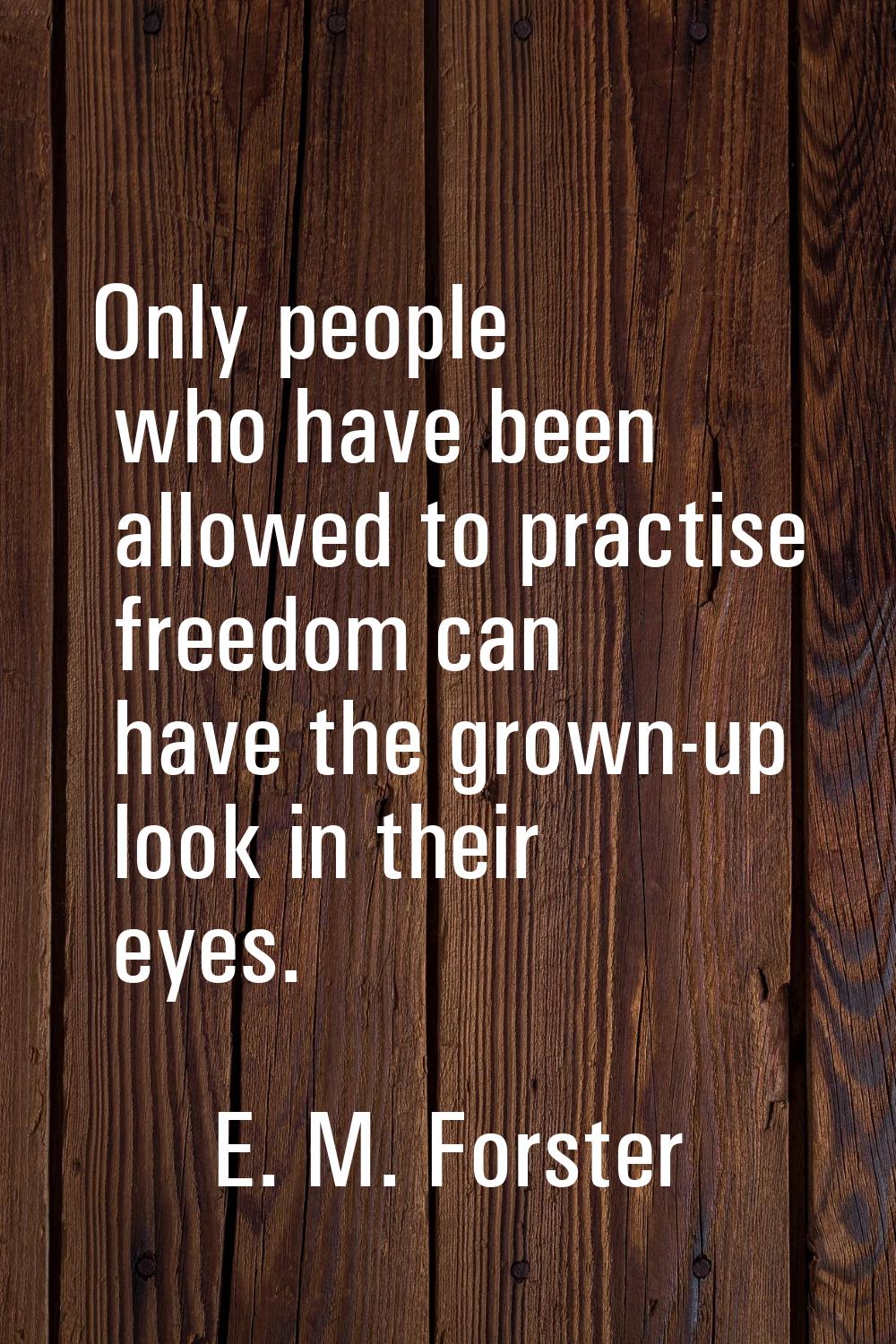 Only people who have been allowed to practise freedom can have the grown-up look in their eyes.