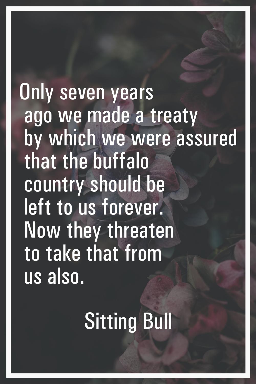 Only seven years ago we made a treaty by which we were assured that the buffalo country should be l