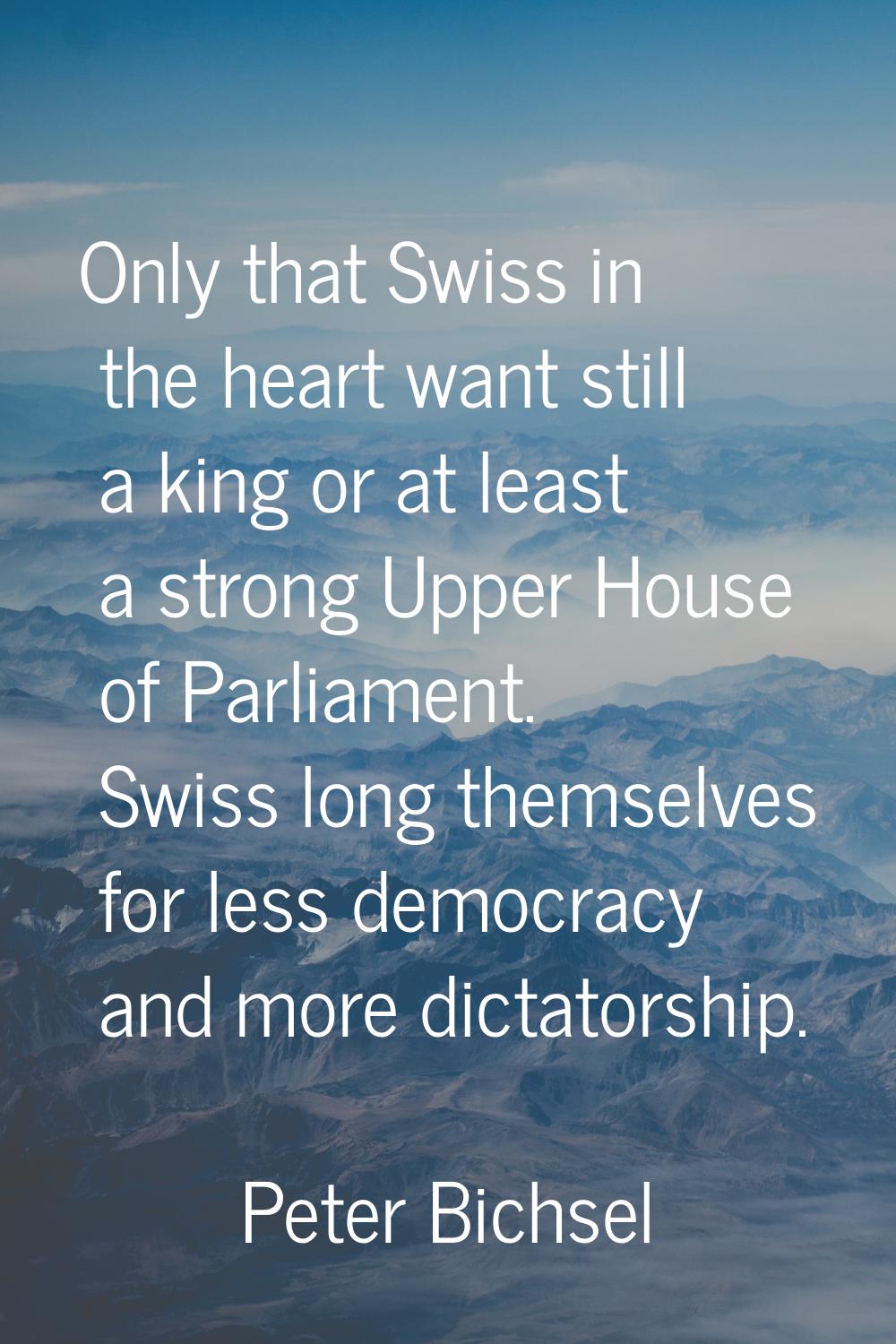 Only that Swiss in the heart want still a king or at least a strong Upper House of Parliament. Swis