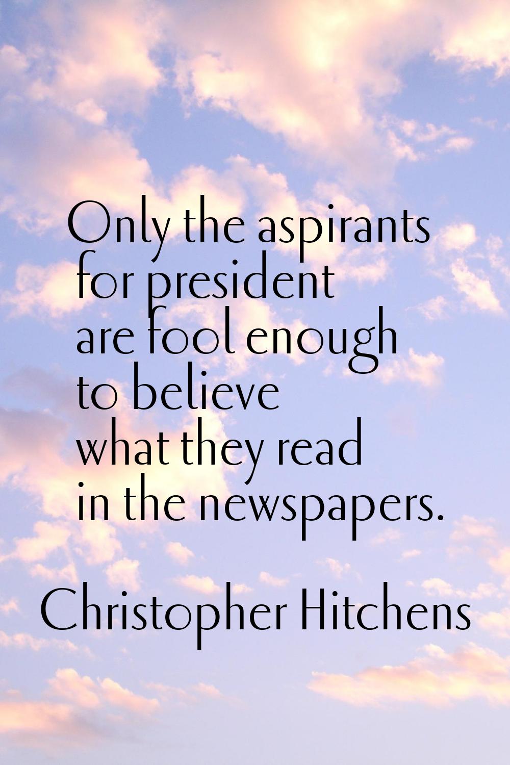 Only the aspirants for president are fool enough to believe what they read in the newspapers.