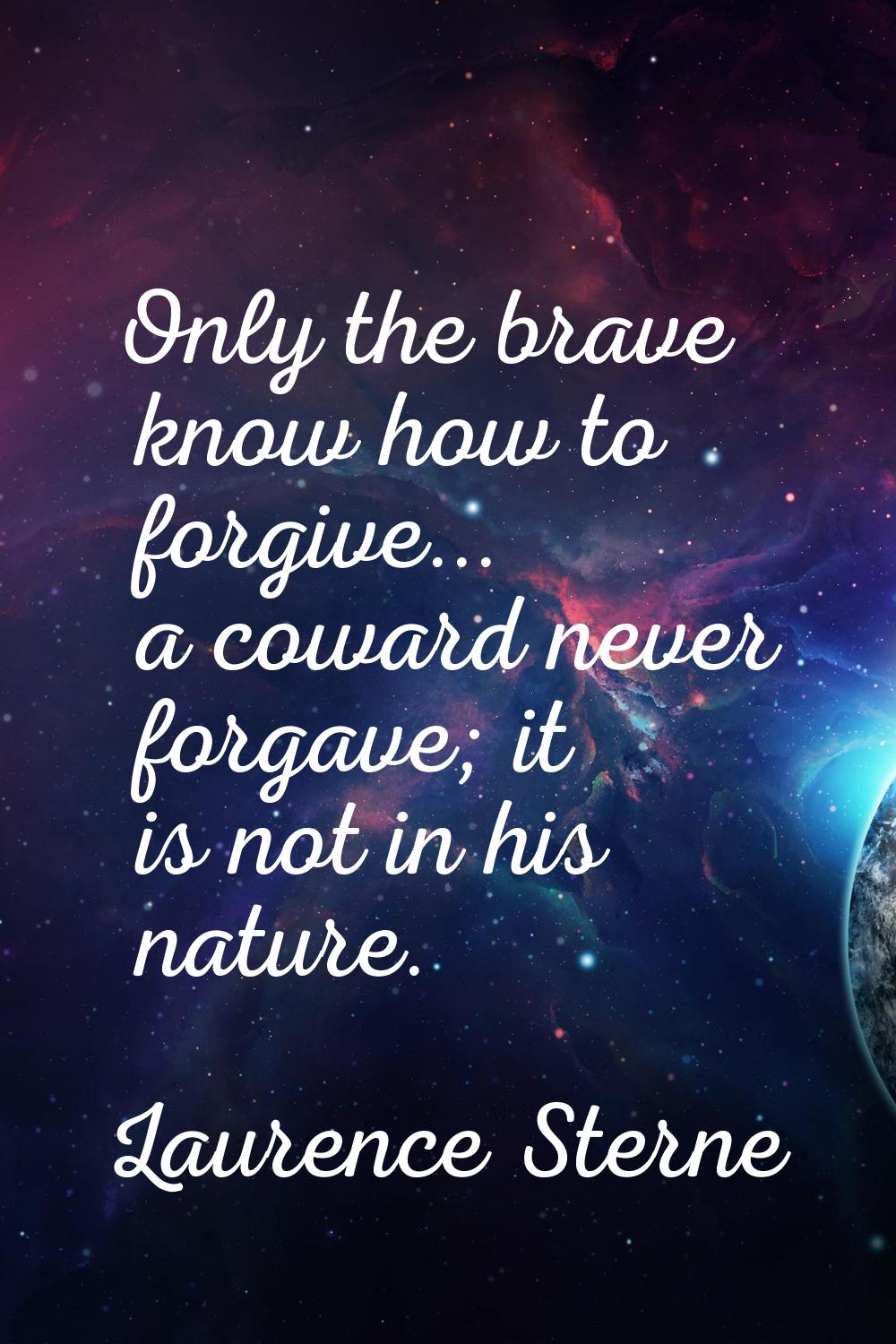 Only the brave know how to forgive... a coward never forgave; it is not in his nature.