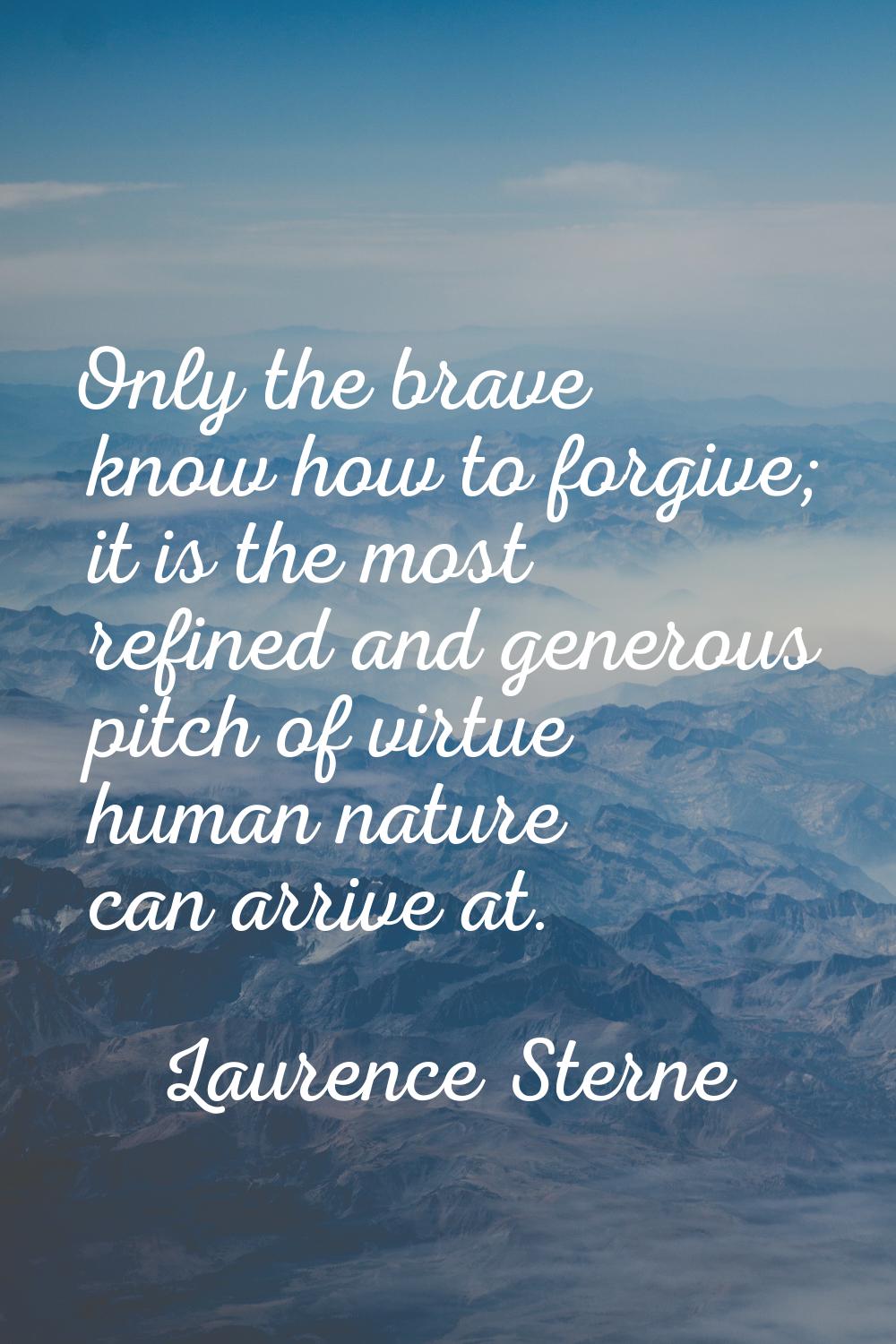 Only the brave know how to forgive; it is the most refined and generous pitch of virtue human natur