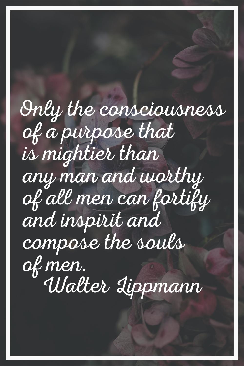 Only the consciousness of a purpose that is mightier than any man and worthy of all men can fortify