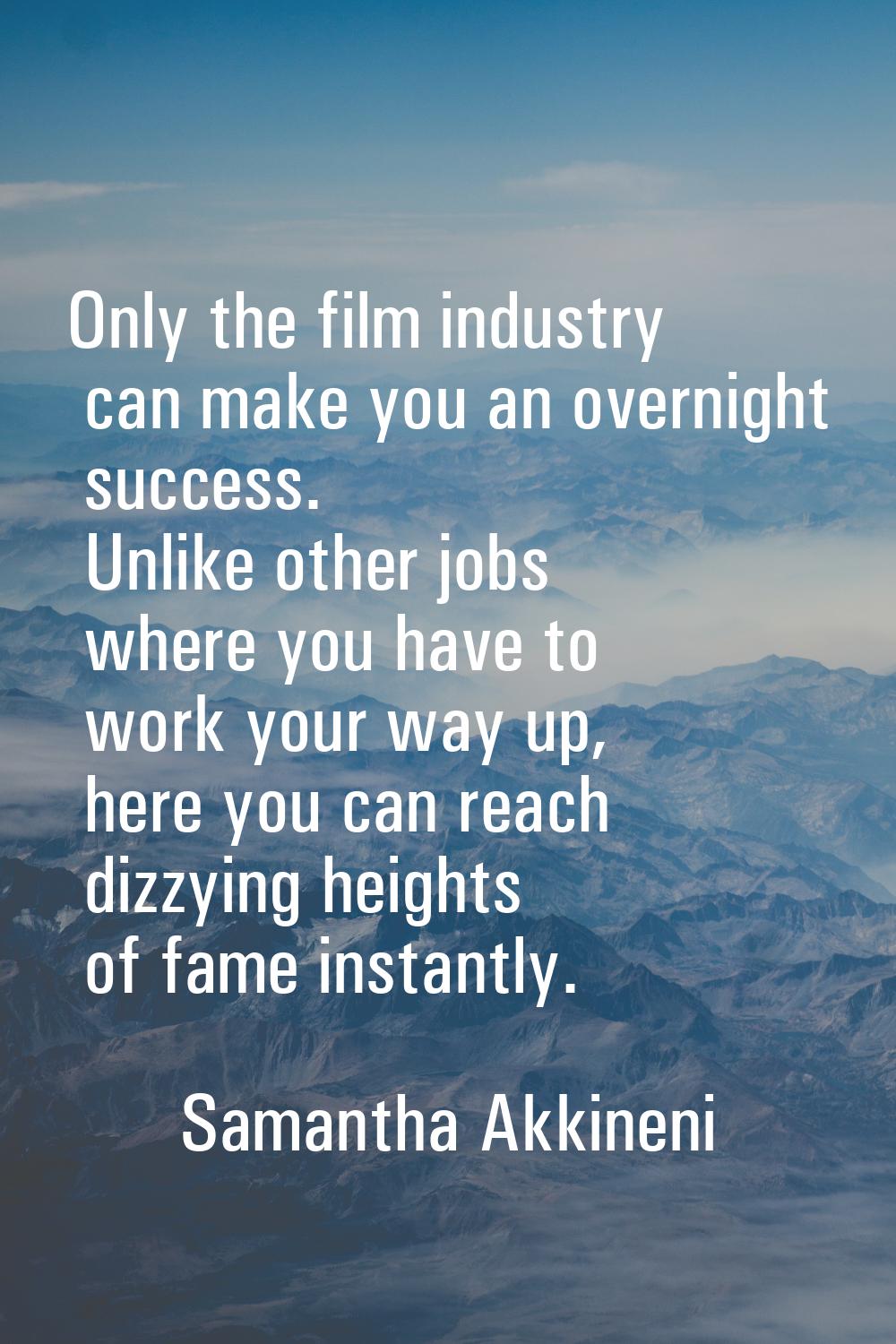 Only the film industry can make you an overnight success. Unlike other jobs where you have to work 