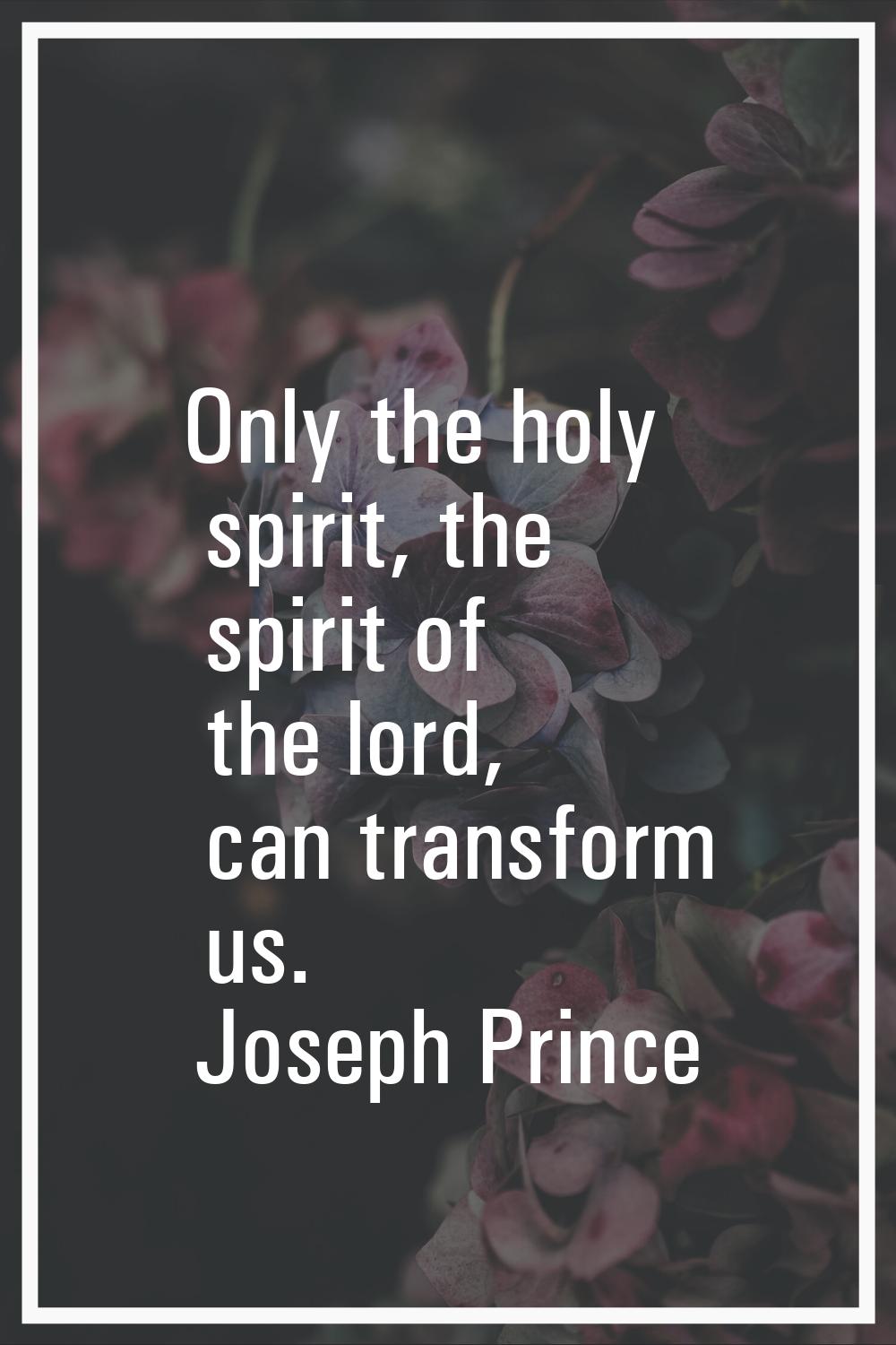 Only the holy spirit, the spirit of the lord, can transform us.
