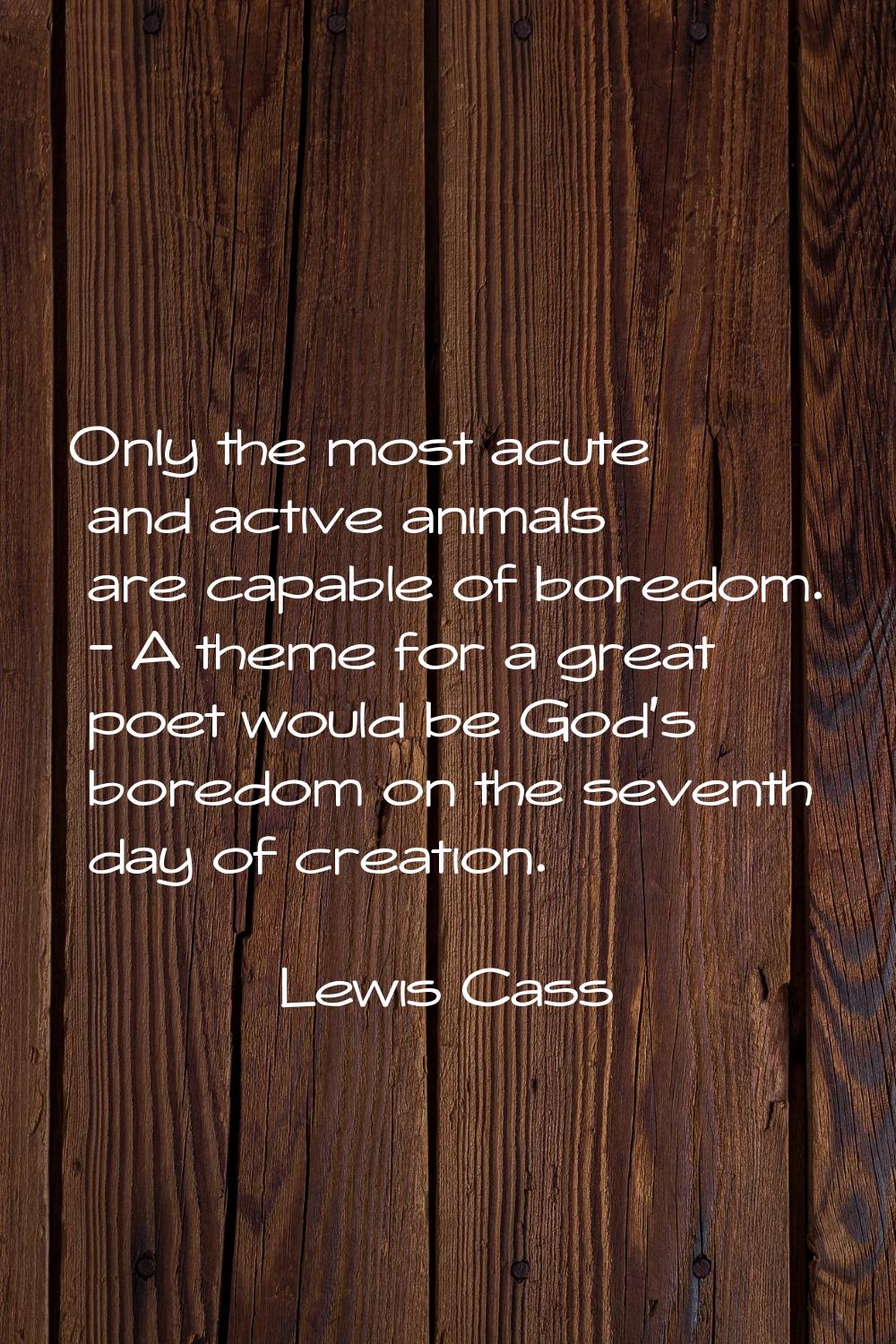 Only the most acute and active animals are capable of boredom. - A theme for a great poet would be 