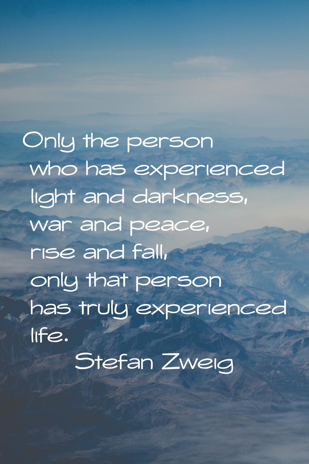 Only the person who has experienced light and darkness, war and peace, rise and fall, only that per