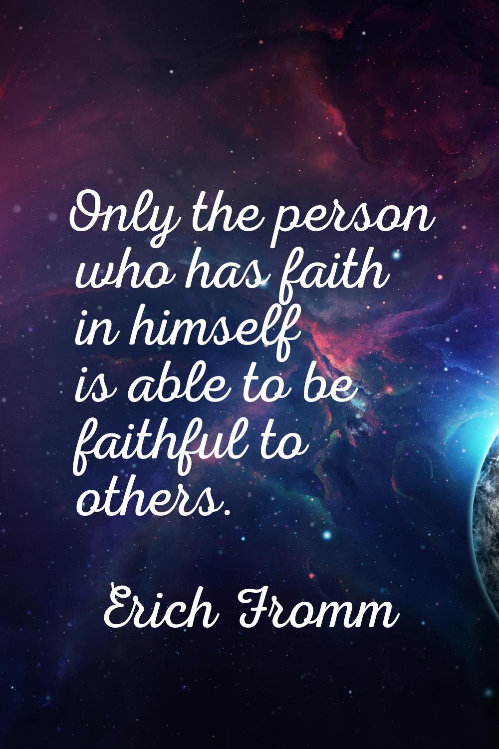 Only the person who has faith in himself is able to be faithful to others.
