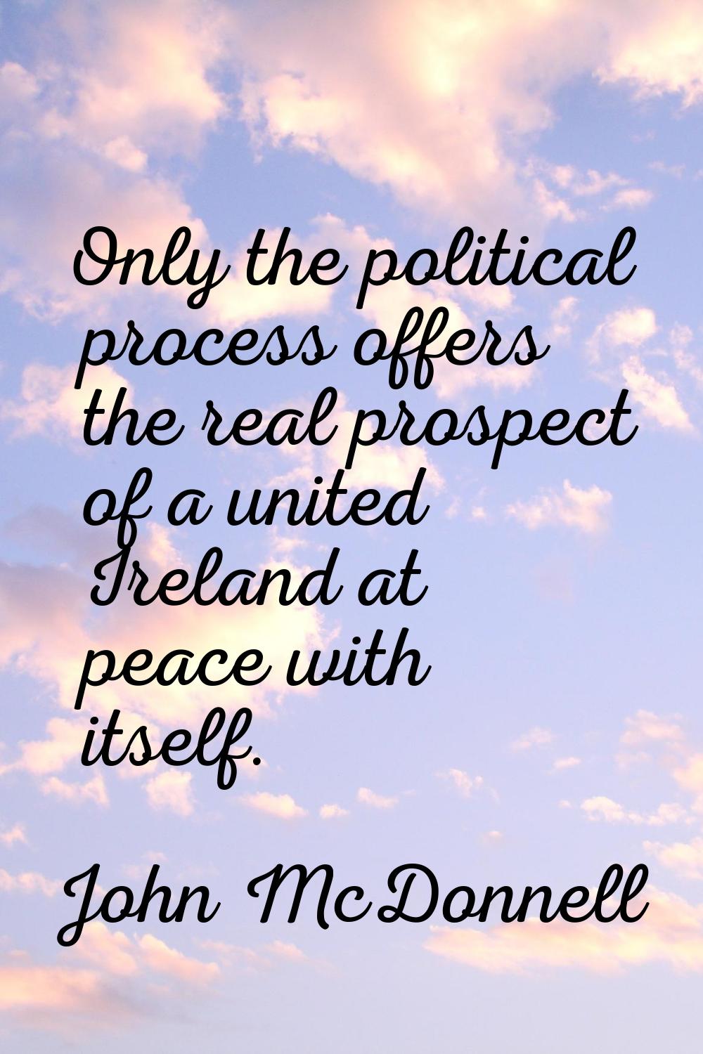 Only the political process offers the real prospect of a united Ireland at peace with itself.