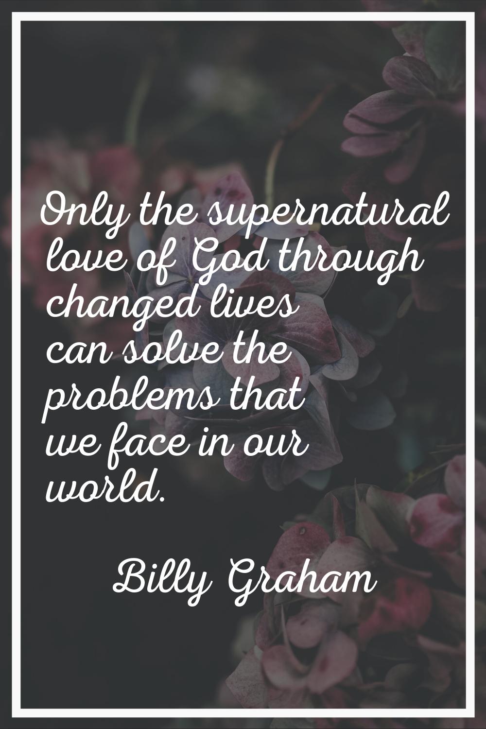 Only the supernatural love of God through changed lives can solve the problems that we face in our 