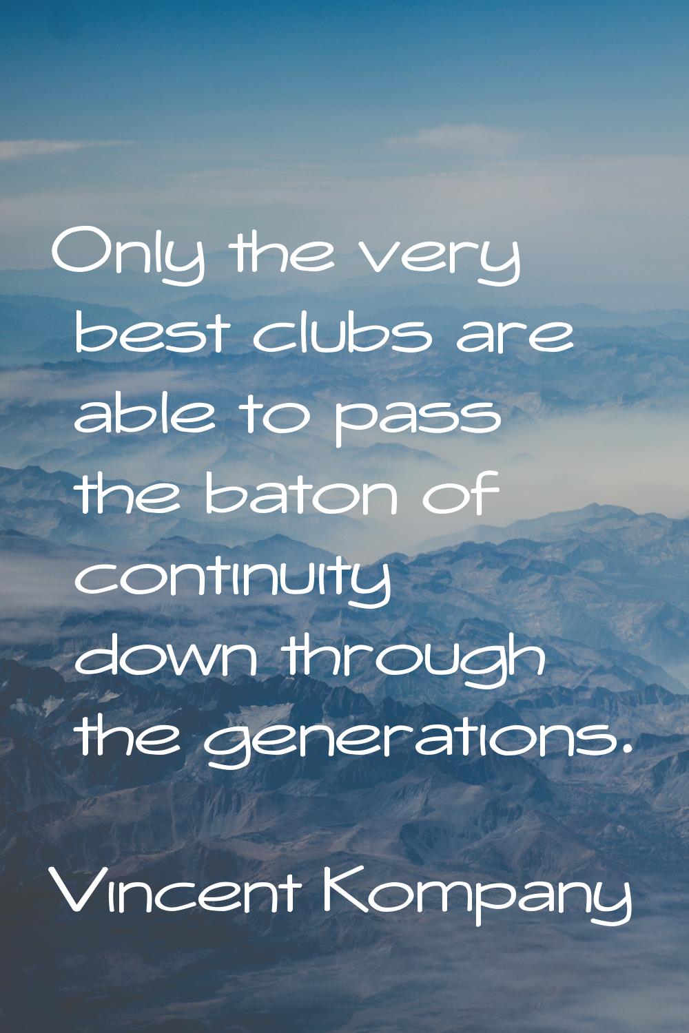 Only the very best clubs are able to pass the baton of continuity down through the generations.