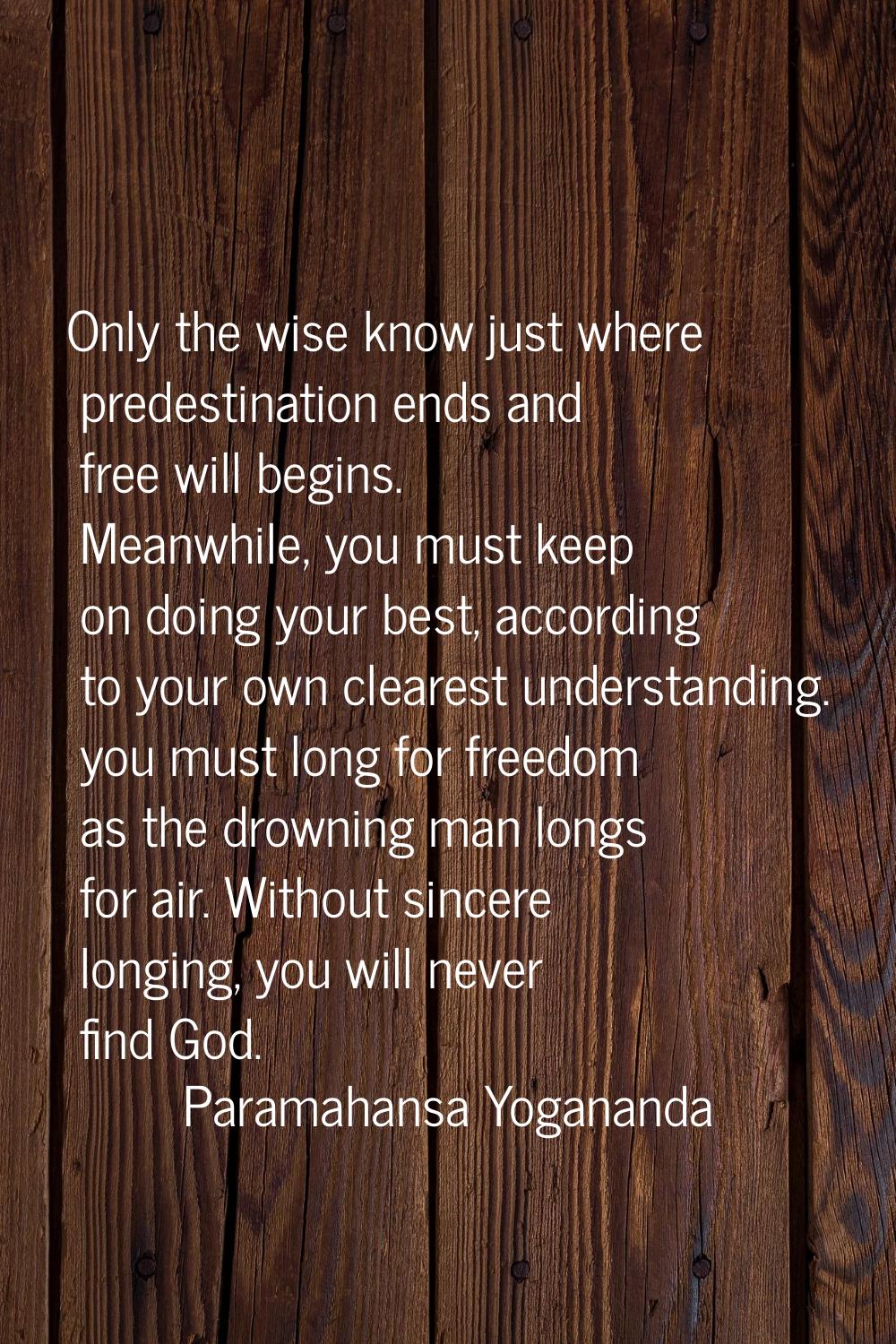 Only the wise know just where predestination ends and free will begins. Meanwhile, you must keep on