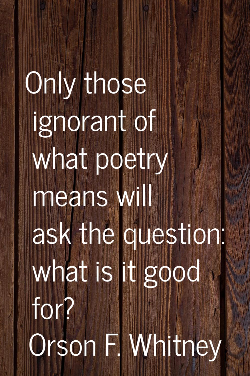 Only those ignorant of what poetry means will ask the question: what is it good for?