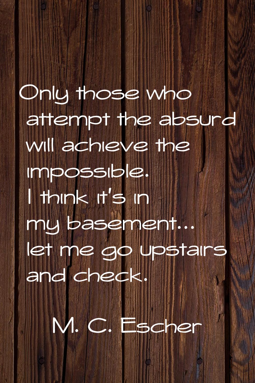 Only those who attempt the absurd will achieve the impossible. I think it's in my basement... let m