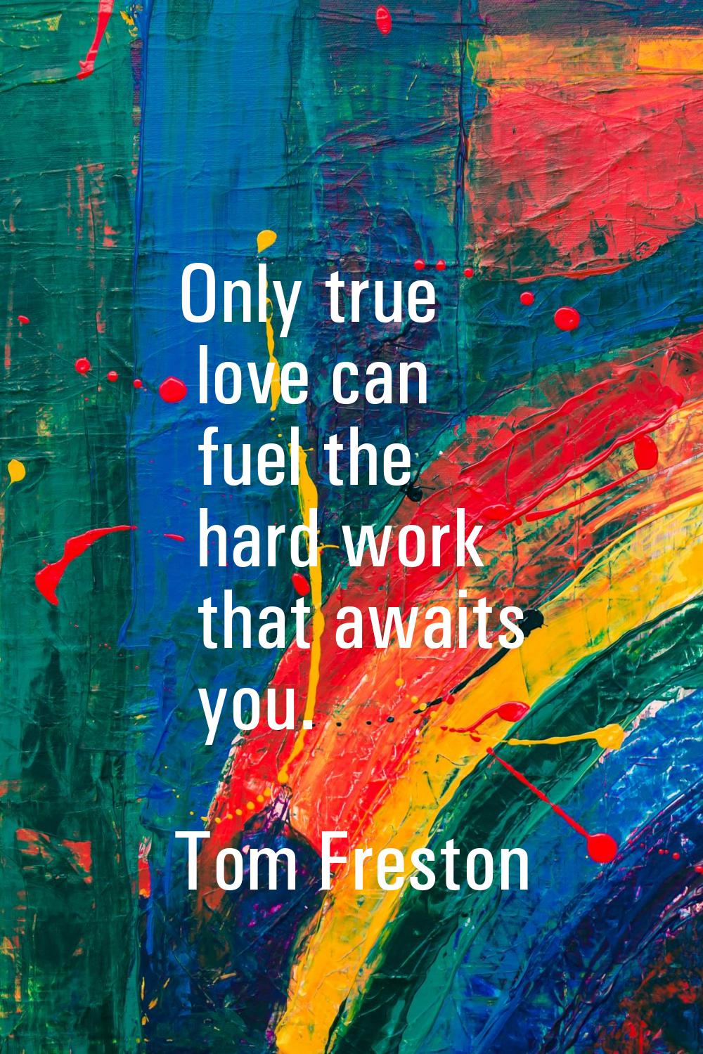 Only true love can fuel the hard work that awaits you.