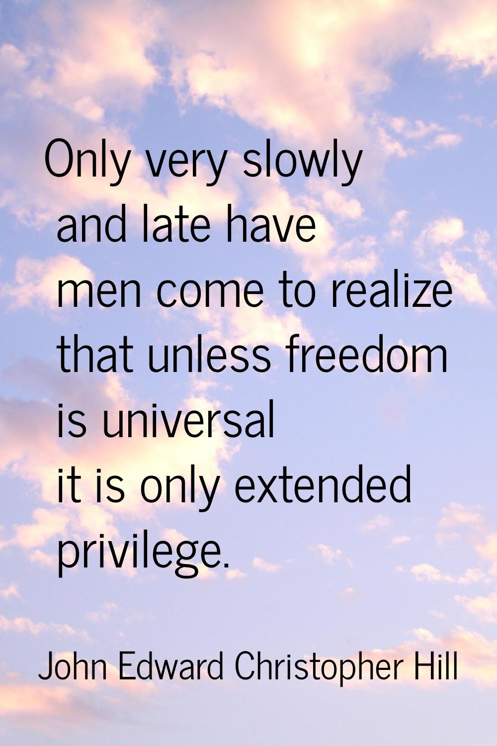 Only very slowly and late have men come to realize that unless freedom is universal it is only exte