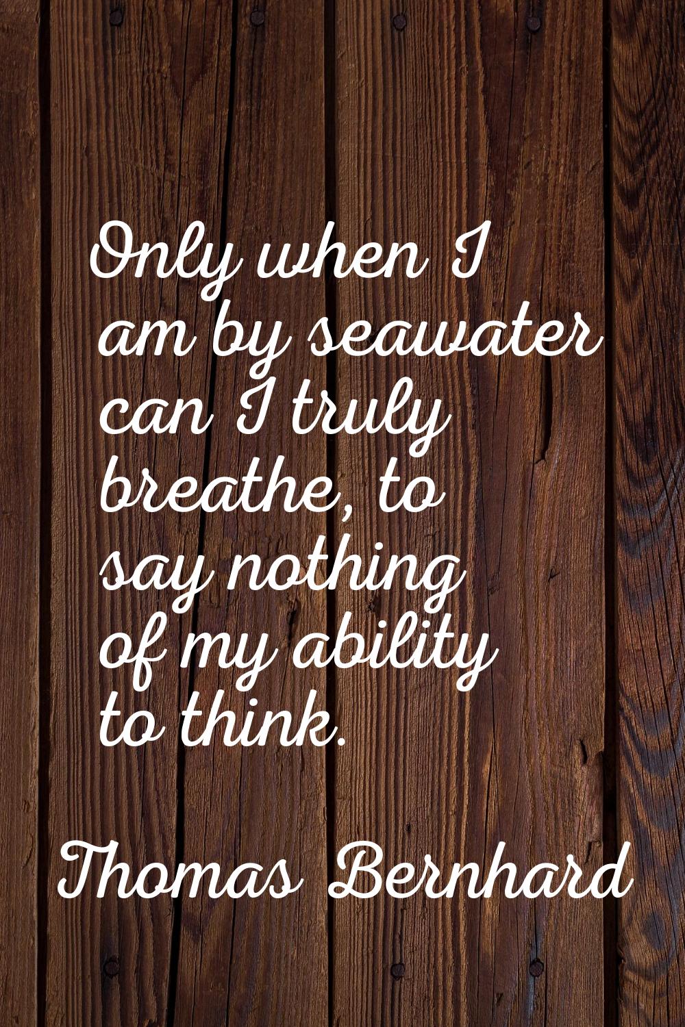 Only when I am by seawater can I truly breathe, to say nothing of my ability to think.