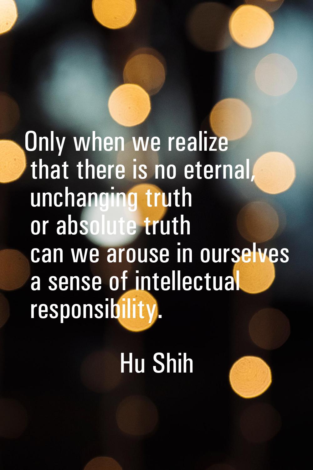Only when we realize that there is no eternal, unchanging truth or absolute truth can we arouse in 