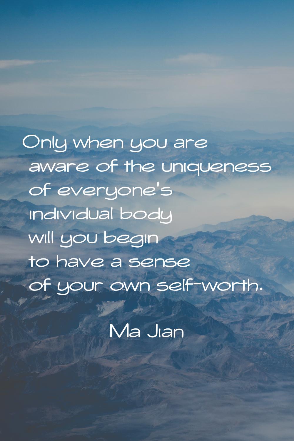 Only when you are aware of the uniqueness of everyone's individual body will you begin to have a se