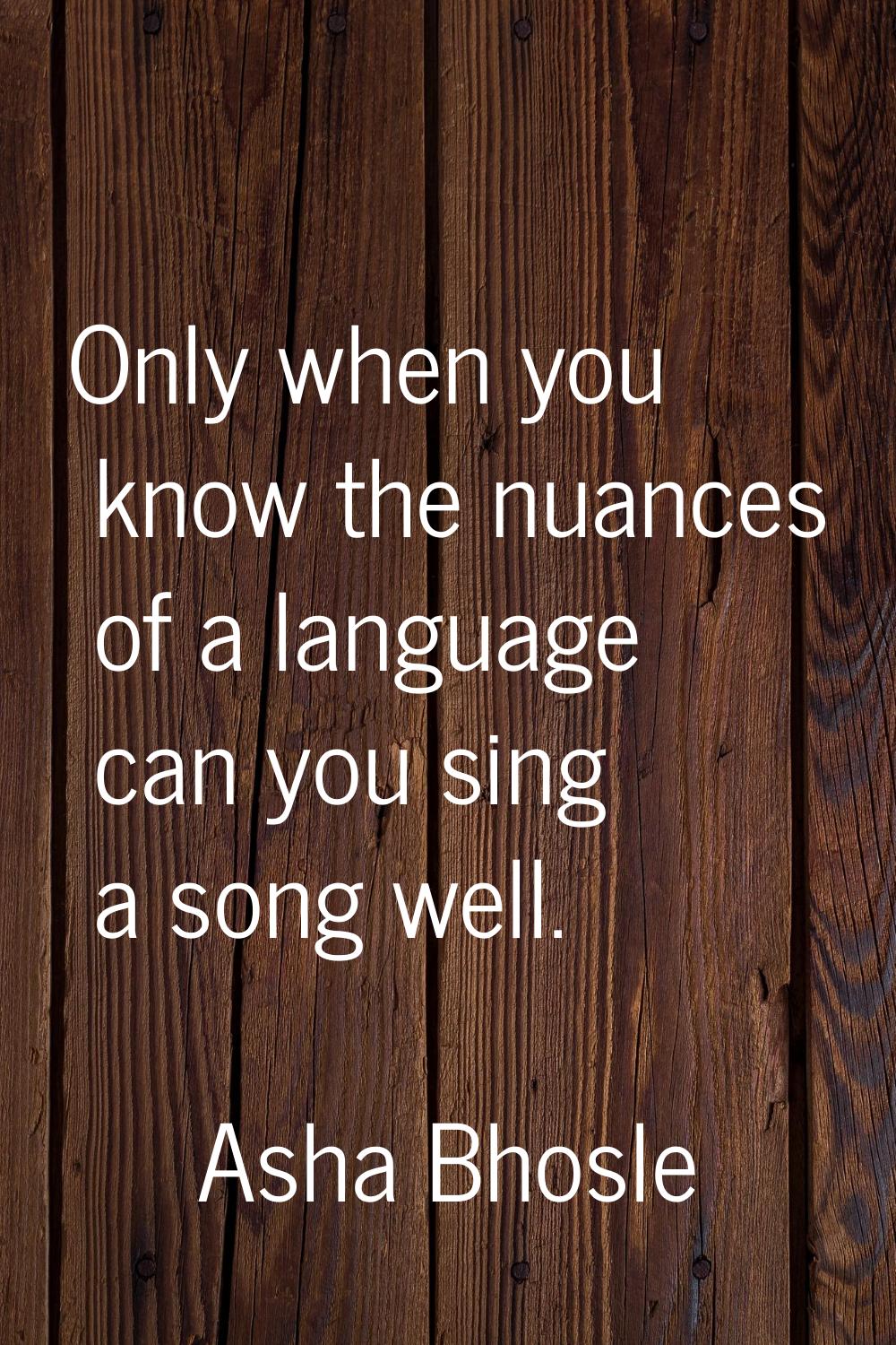 Only when you know the nuances of a language can you sing a song well.