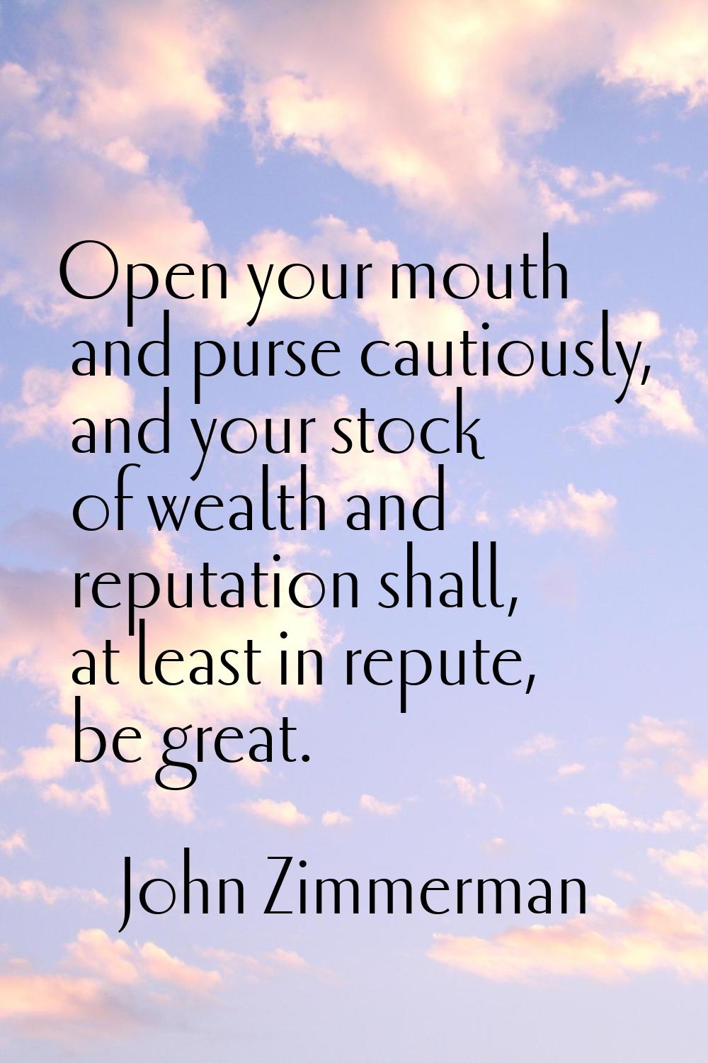 Open your mouth and purse cautiously, and your stock of wealth and reputation shall, at least in re