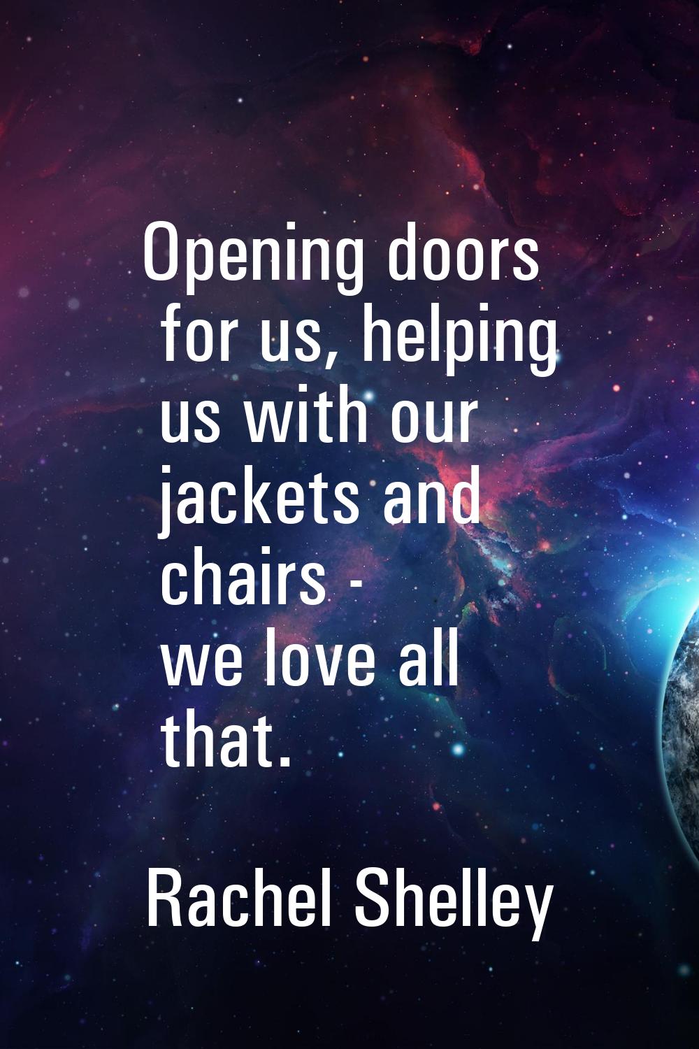 Opening doors for us, helping us with our jackets and chairs - we love all that.