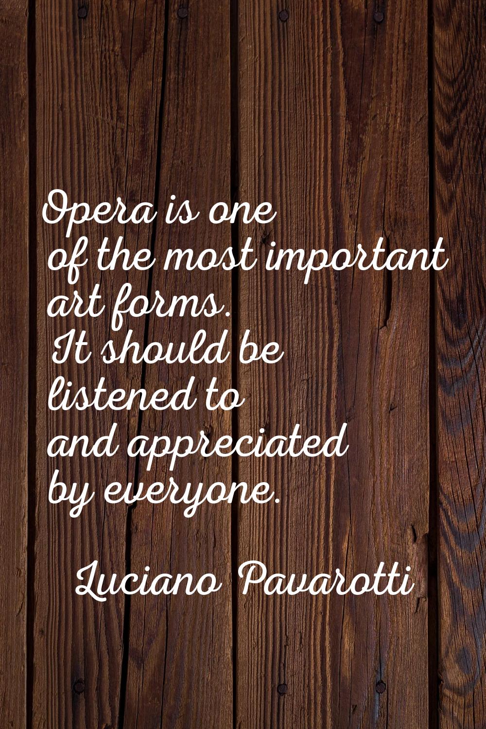 Opera is one of the most important art forms. It should be listened to and appreciated by everyone.