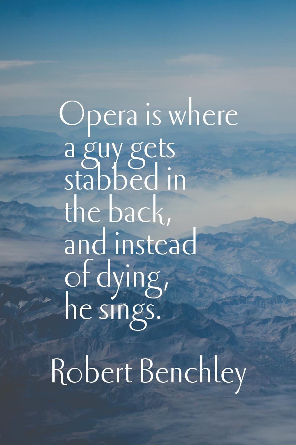 Opera is where a guy gets stabbed in the back, and instead of dying, he sings.