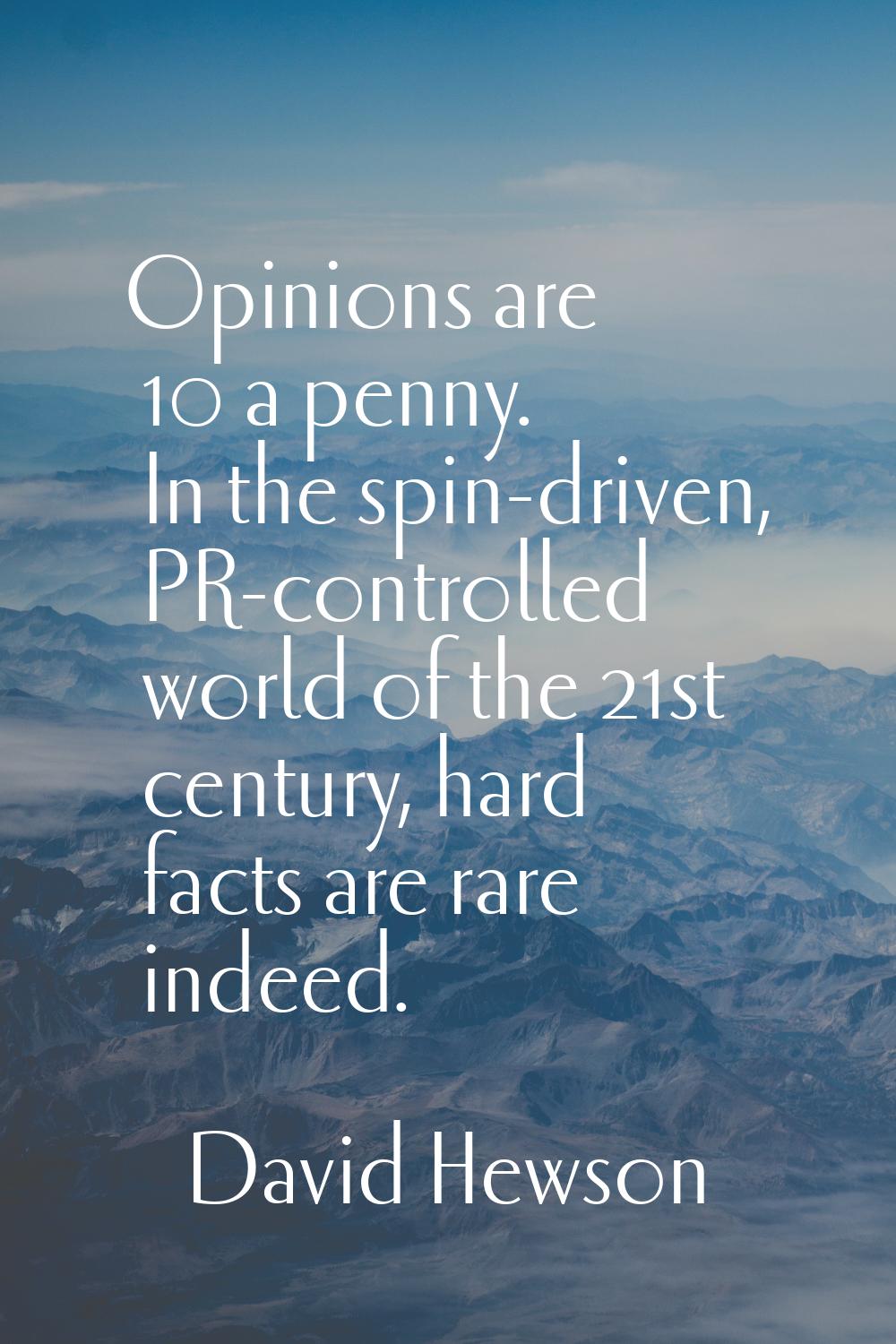 Opinions are 10 a penny. In the spin-driven, PR-controlled world of the 21st century, hard facts ar