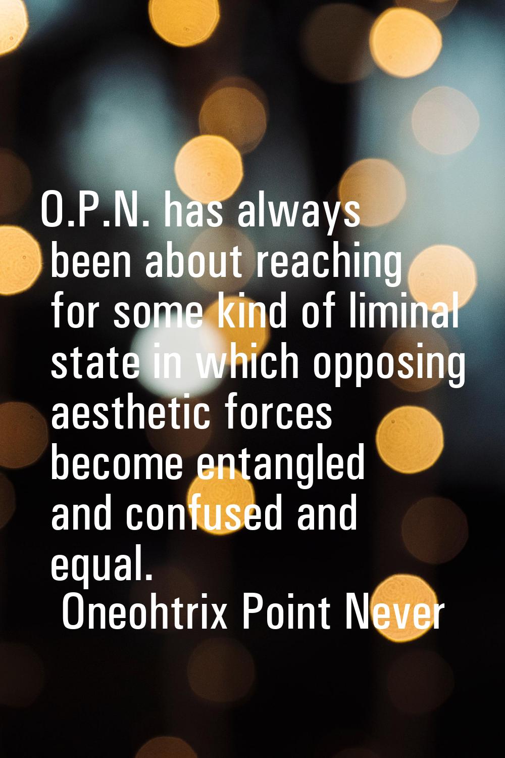 O.P.N. has always been about reaching for some kind of liminal state in which opposing aesthetic fo