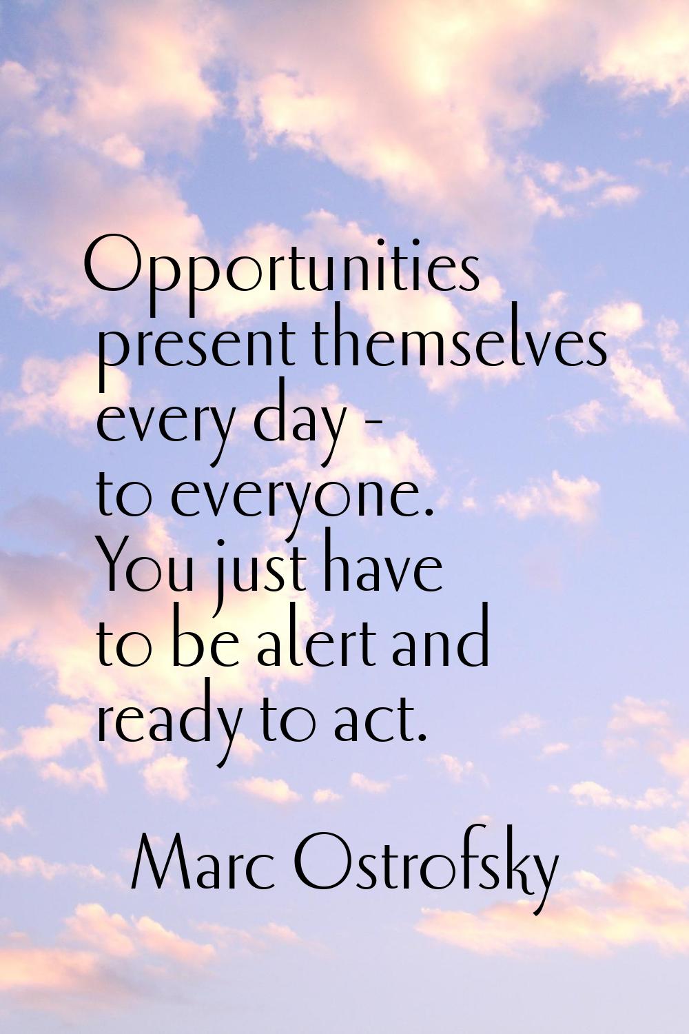 Opportunities present themselves every day - to everyone. You just have to be alert and ready to ac