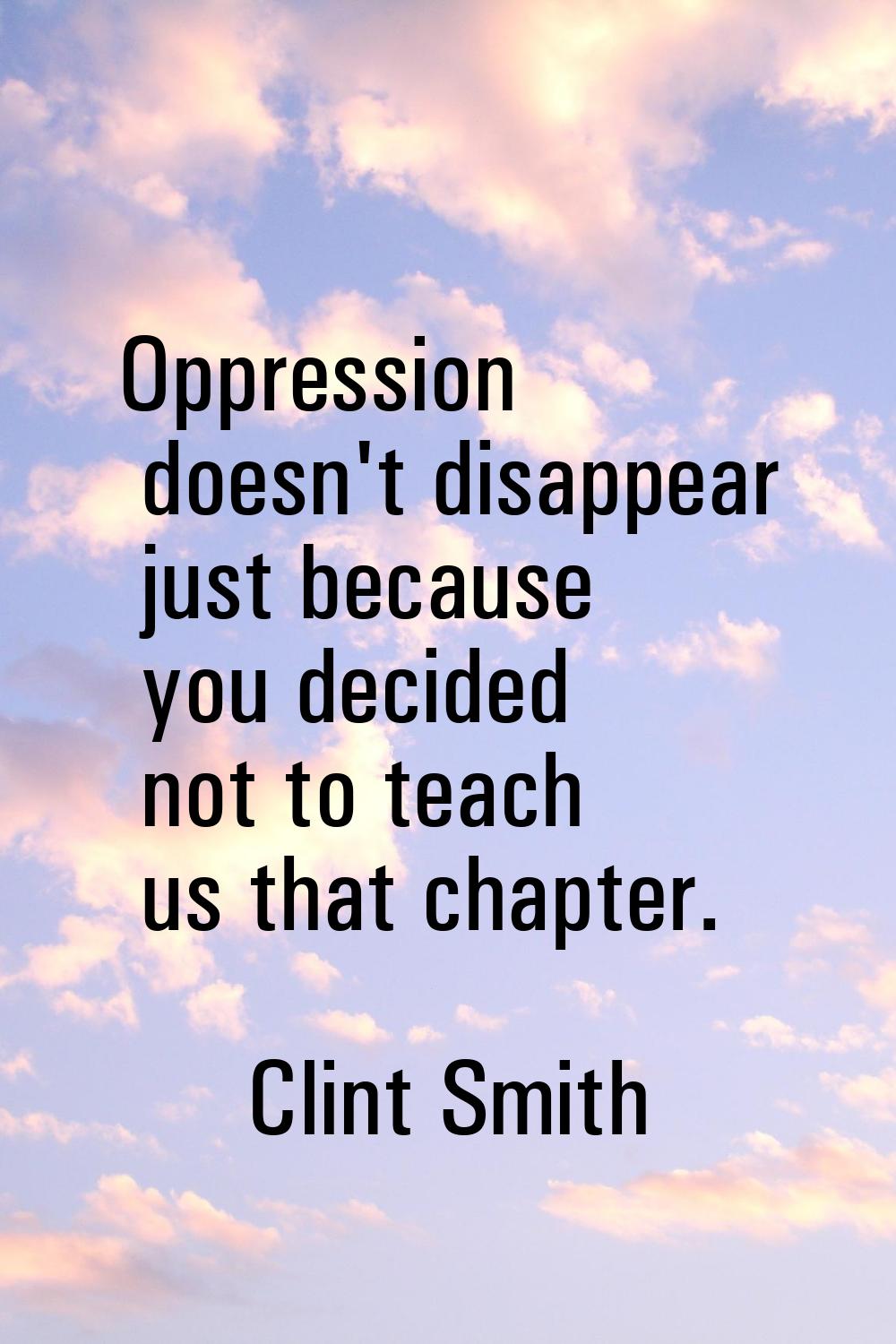 Oppression doesn't disappear just because you decided not to teach us that chapter.