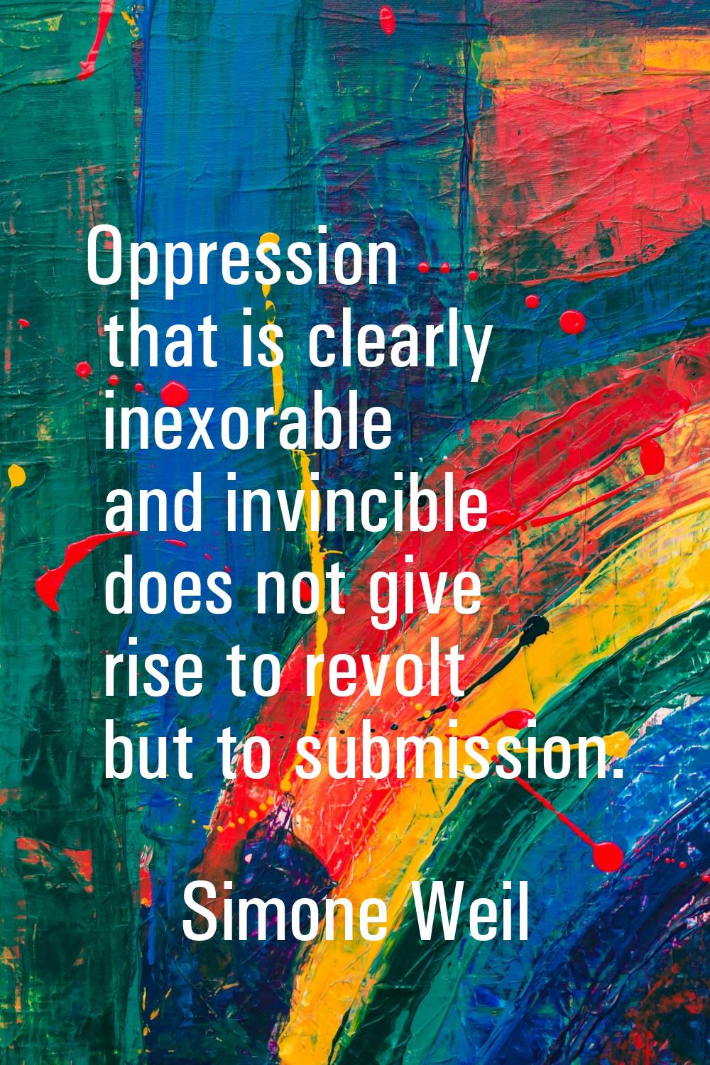 Oppression that is clearly inexorable and invincible does not give rise to revolt but to submission