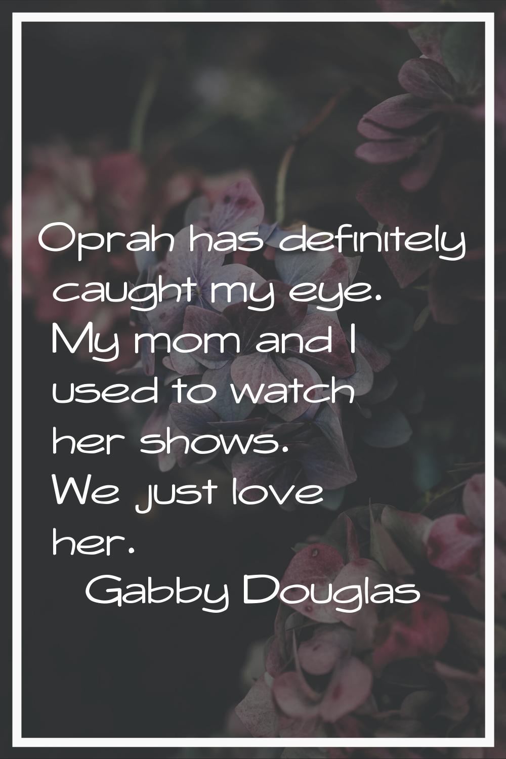 Oprah has definitely caught my eye. My mom and I used to watch her shows. We just love her.