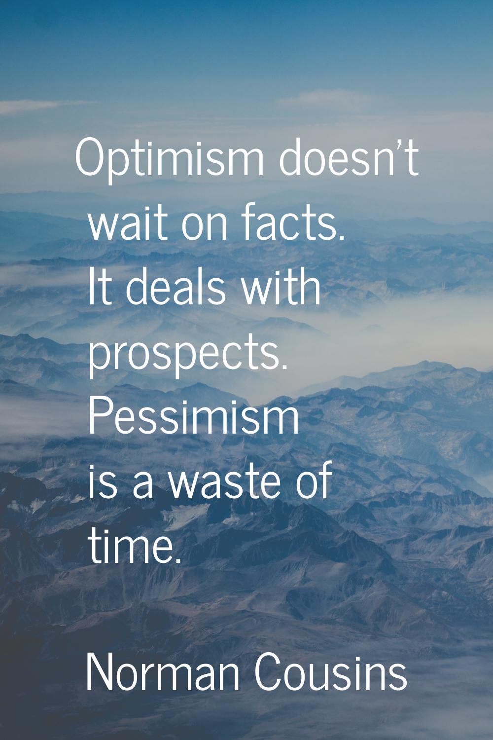 Optimism doesn't wait on facts. It deals with prospects. Pessimism is a waste of time.