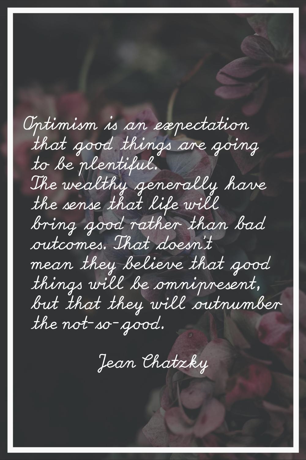 Optimism is an expectation that good things are going to be plentiful. The wealthy generally have t