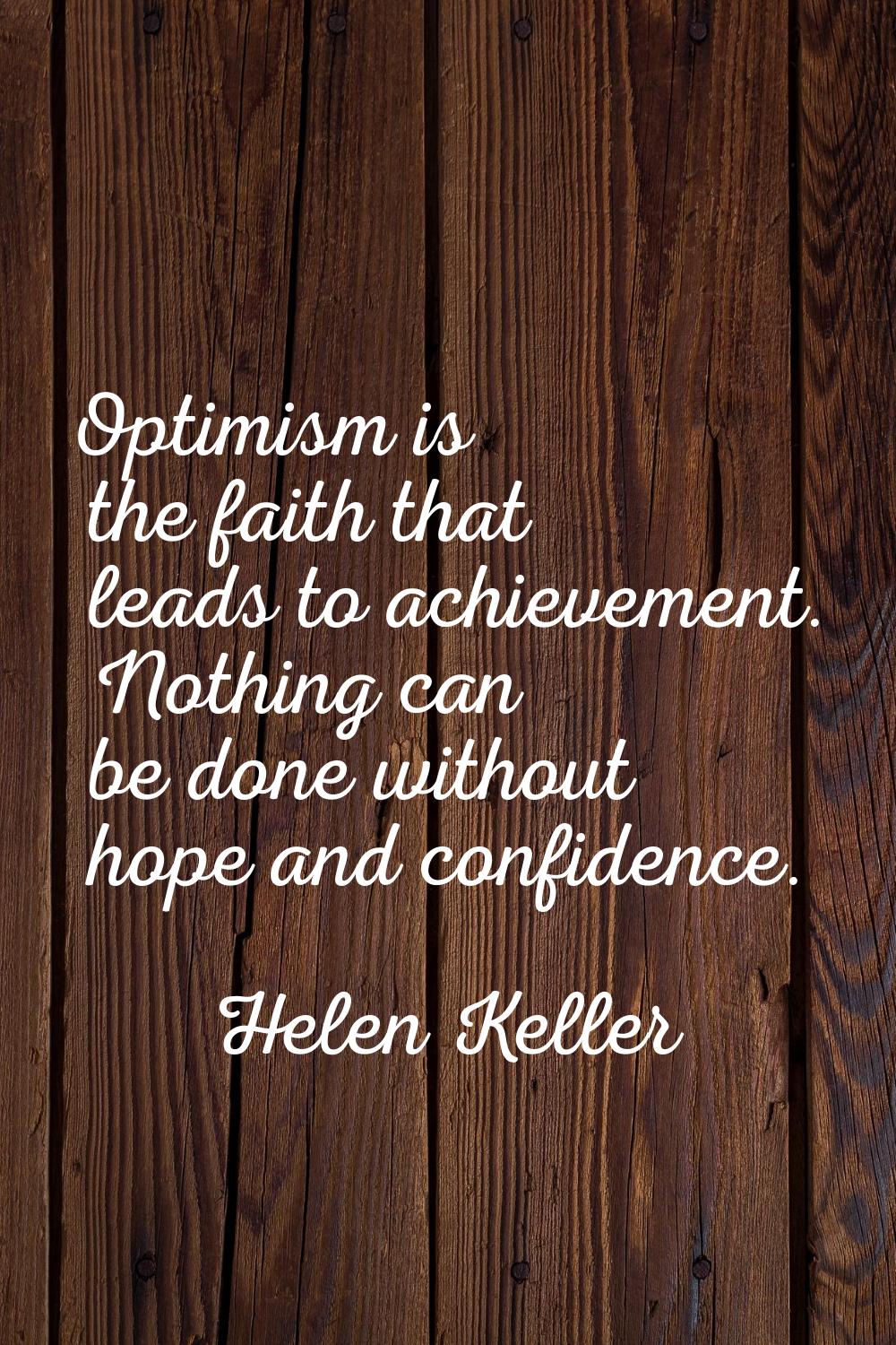 Optimism is the faith that leads to achievement. Nothing can be done without hope and confidence.