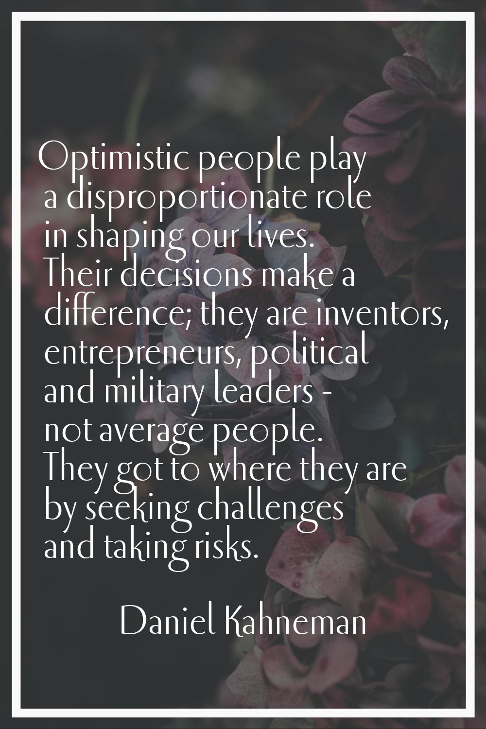 Optimistic people play a disproportionate role in shaping our lives. Their decisions make a differe