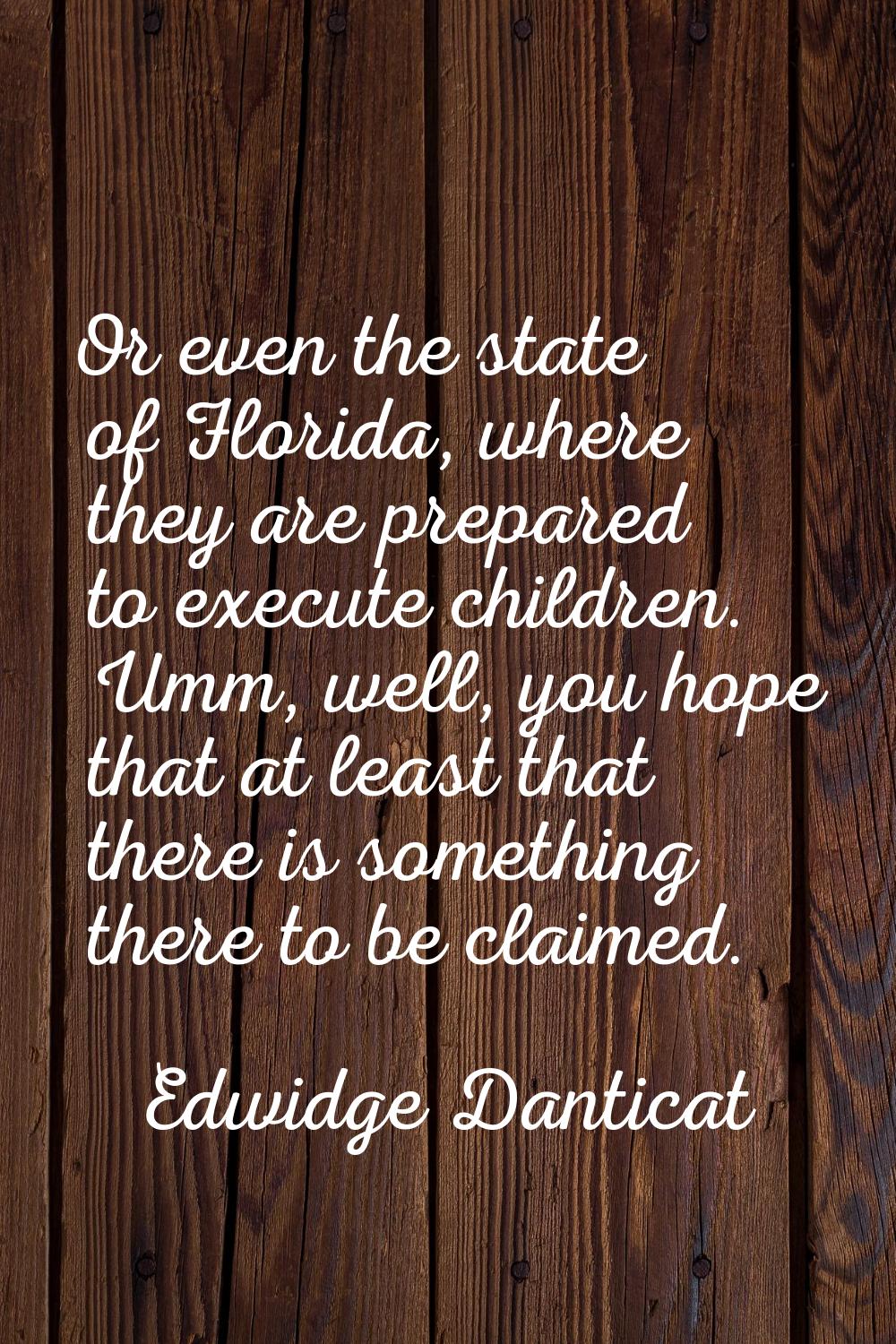 Or even the state of Florida, where they are prepared to execute children. Umm, well, you hope that