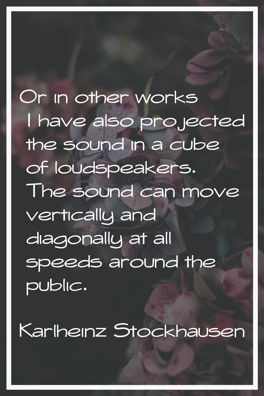 Or in other works I have also projected the sound in a cube of loudspeakers. The sound can move ver