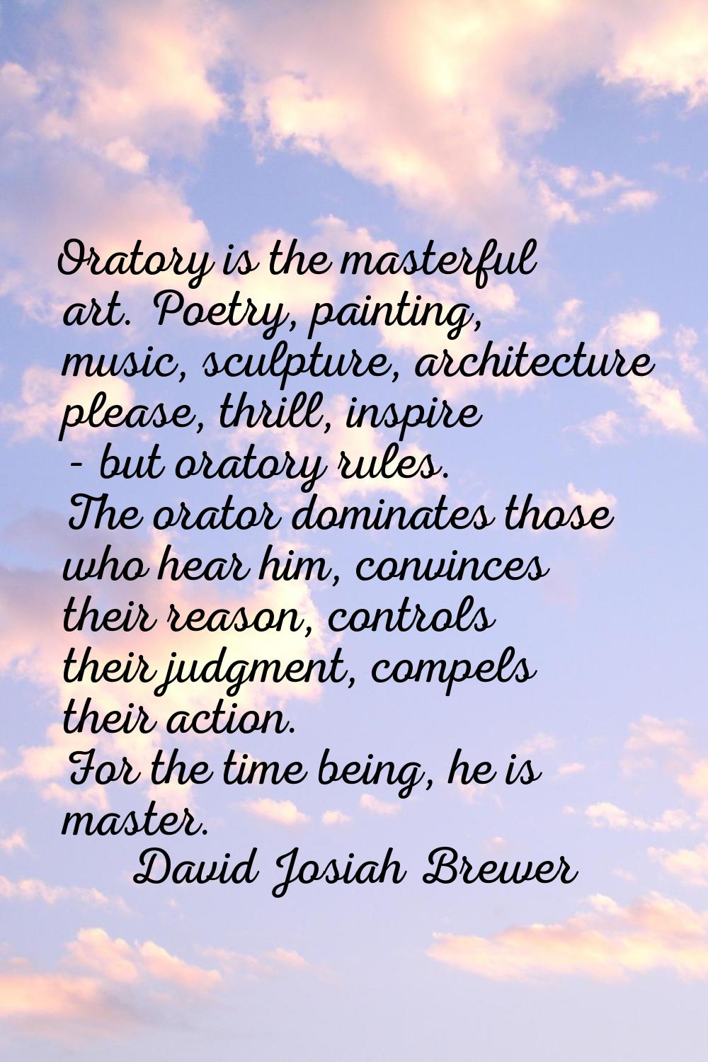 Oratory is the masterful art. Poetry, painting, music, sculpture, architecture please, thrill, insp