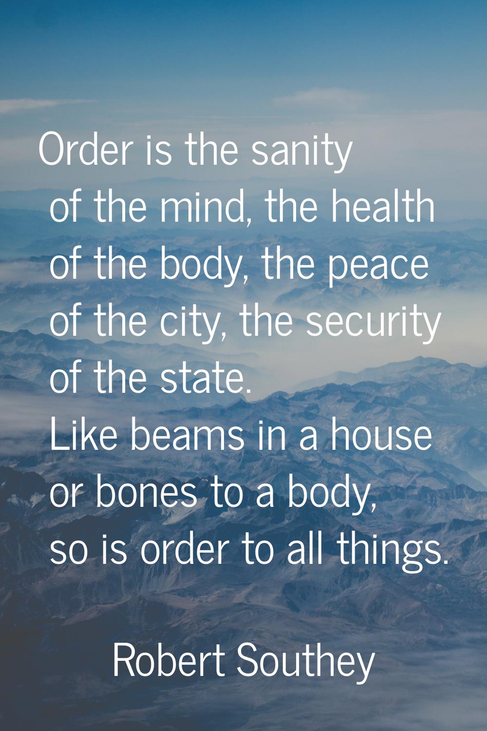Order is the sanity of the mind, the health of the body, the peace of the city, the security of the
