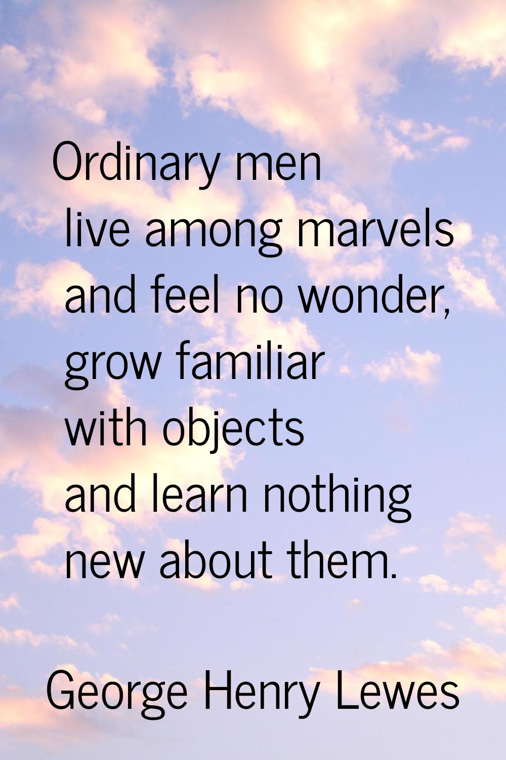 Ordinary men live among marvels and feel no wonder, grow familiar with objects and learn nothing ne