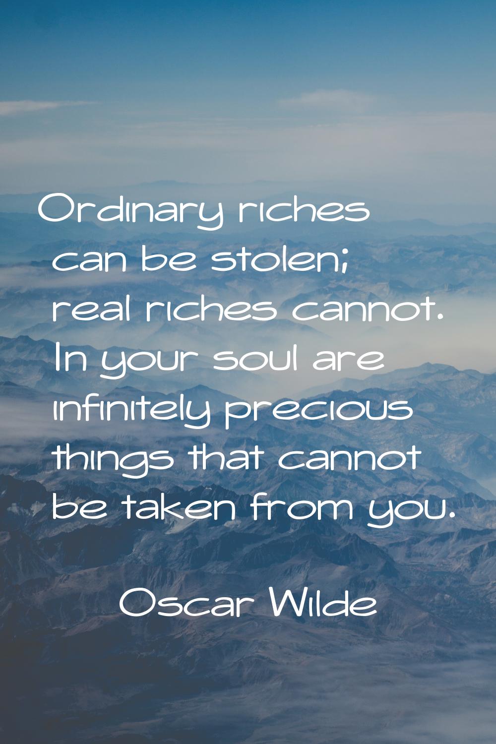 Ordinary riches can be stolen; real riches cannot. In your soul are infinitely precious things that
