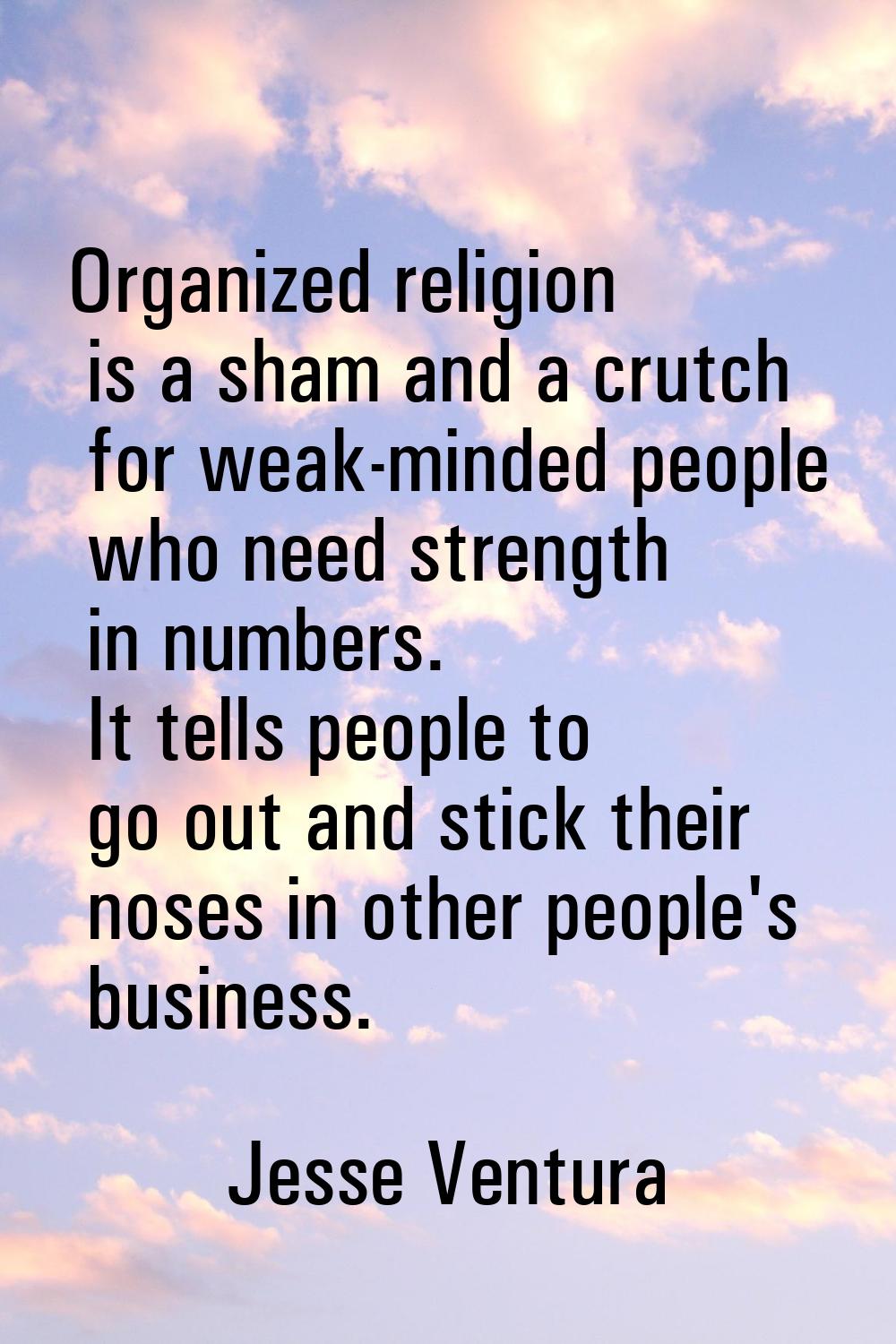 Organized religion is a sham and a crutch for weak-minded people who need strength in numbers. It t