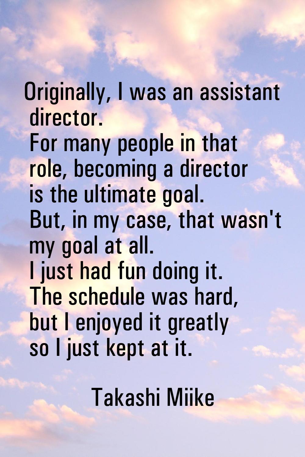 Originally, I was an assistant director. For many people in that role, becoming a director is the u