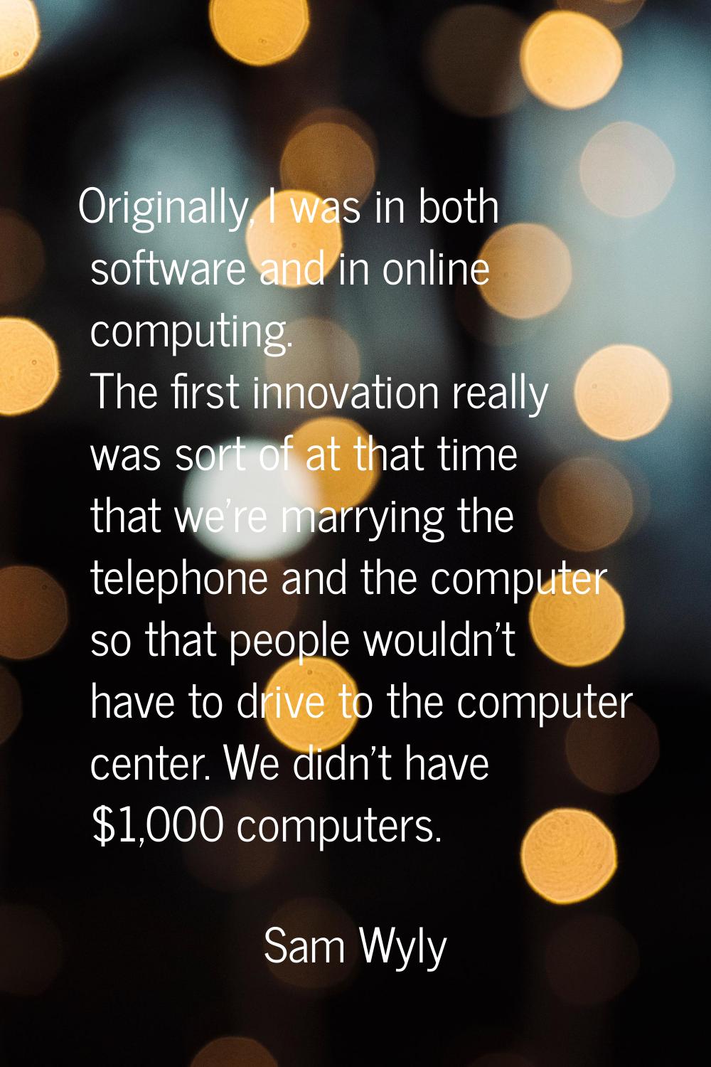 Originally, I was in both software and in online computing. The first innovation really was sort of