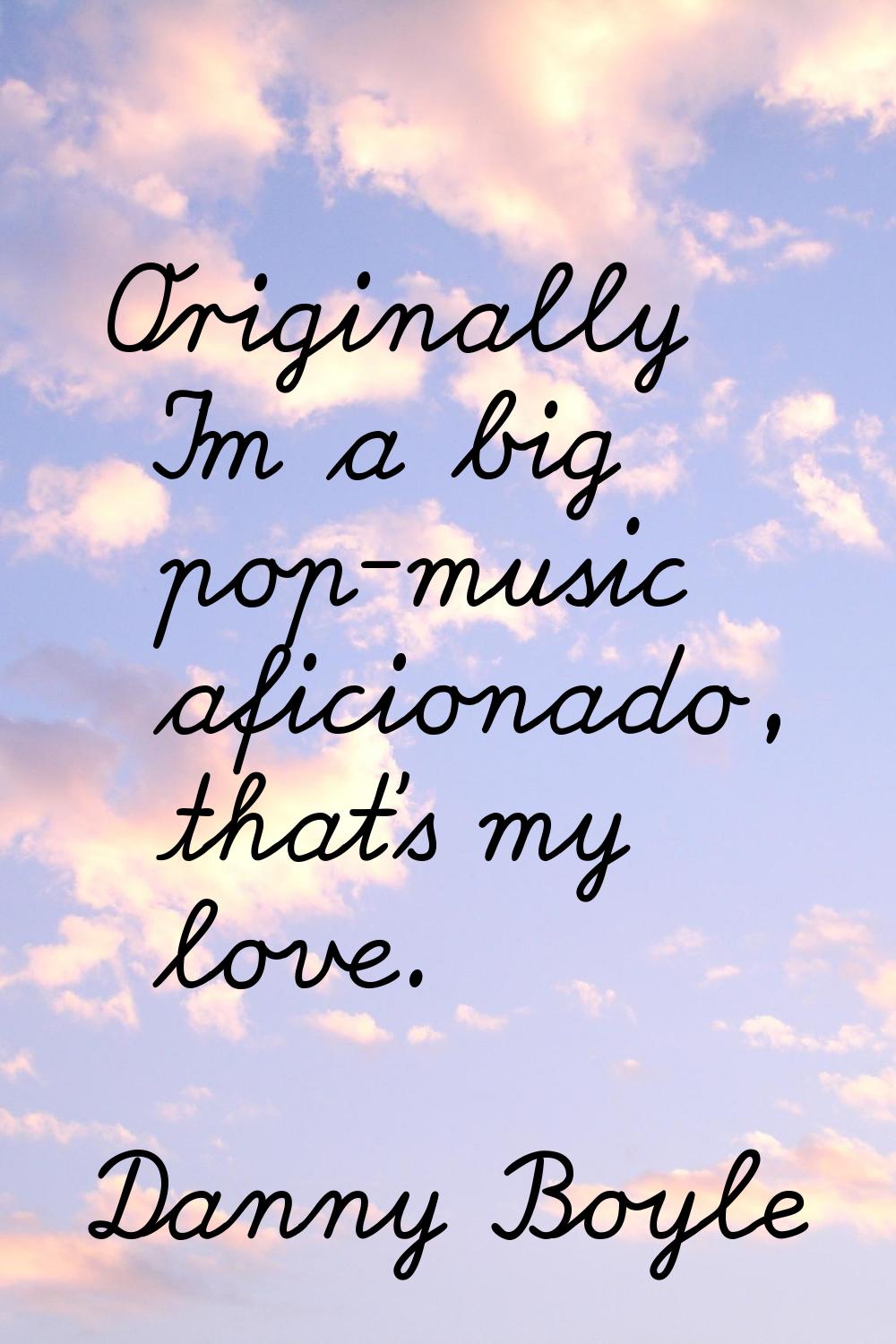 Originally I'm a big pop-music aficionado, that's my love.